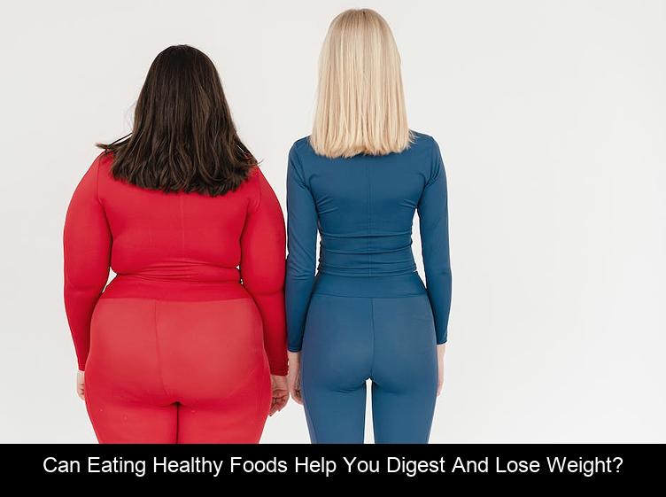 Can eating healthy foods help you digest and lose weight?