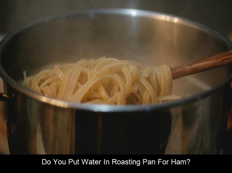 Do you put water in roasting pan for ham?